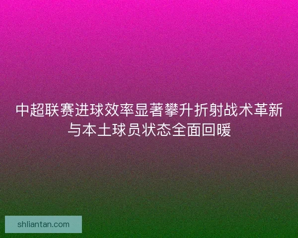中超联赛进球效率显著攀升折射战术革新与本土球员状态全面回暖