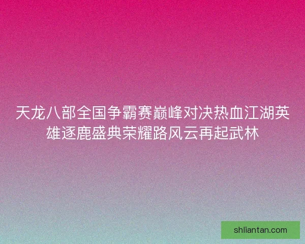 天龙八部全国争霸赛巅峰对决热血江湖英雄逐鹿盛典荣耀路风云再起武林
