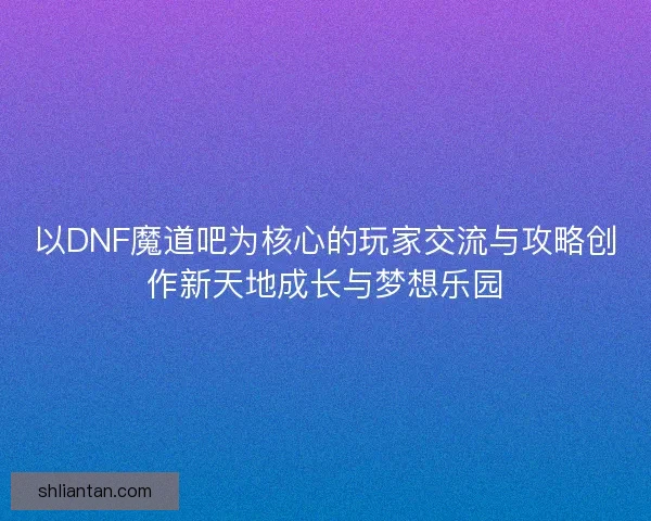 以DNF魔道吧为核心的玩家交流与攻略创作新天地成长与梦想乐园