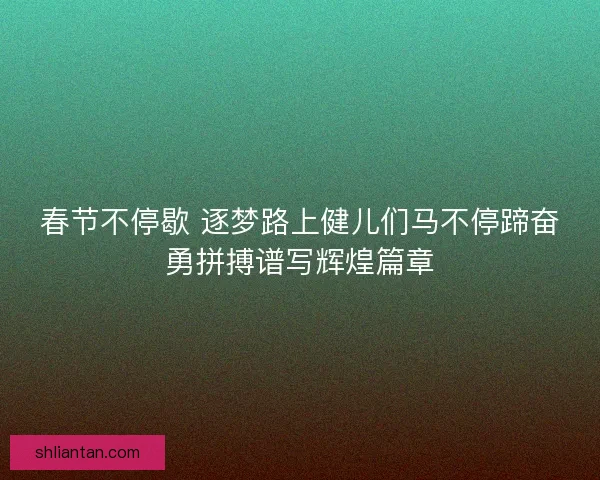 春节不停歇 逐梦路上健儿们马不停蹄奋勇拼搏谱写辉煌篇章